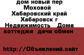 дом новый пер. Моховой. - Хабаровский край, Хабаровск г. Недвижимость » Дома, коттеджи, дачи обмен   